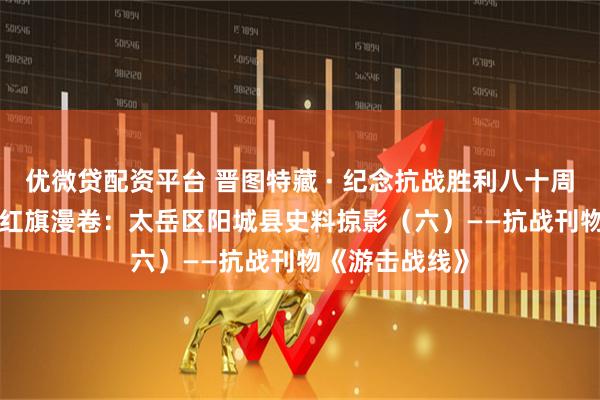 优微贷配资平台 晋图特藏 · 纪念抗战胜利八十周年系列展示 | 红旗漫卷：太岳区阳城县史料掠影（六）——抗战刊物《游击战线》