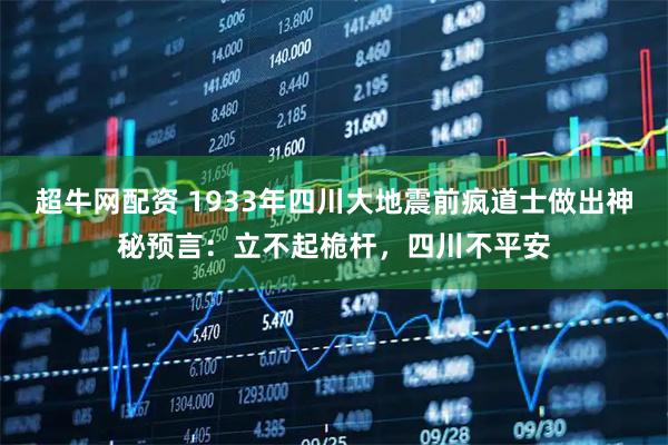 超牛网配资 1933年四川大地震前疯道士做出神秘预言:立不起桅杆,四川不平安