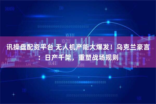 讯操盘配资平台 无人机产能大爆发！乌克兰豪言：日产千架，重塑战场规则