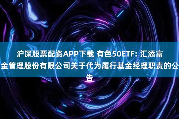 沪深股票配资APP下载 有色50ETF: 汇添富基金管理股份有限公司关于代为履行基金经理职责的公告
