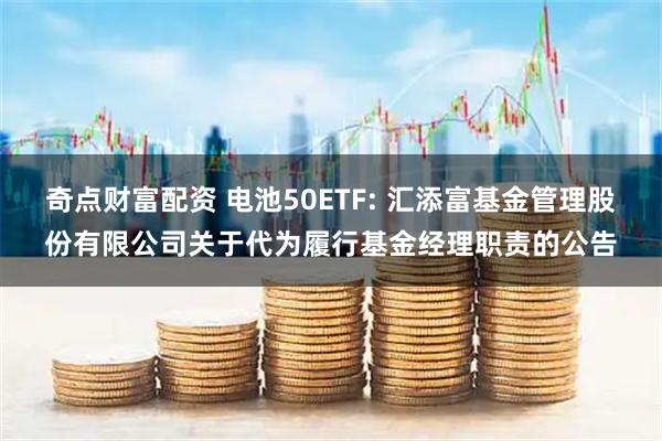 奇点财富配资 电池50ETF: 汇添富基金管理股份有限公司关于代为履行基金经理职责的公告