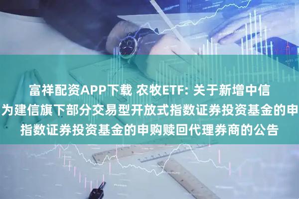 富祥配资APP下载 农牧ETF: 关于新增中信建投证券股份有限公司为建信旗下部分交易型开放式指数证券投资基金的申购赎回代理券商的公告