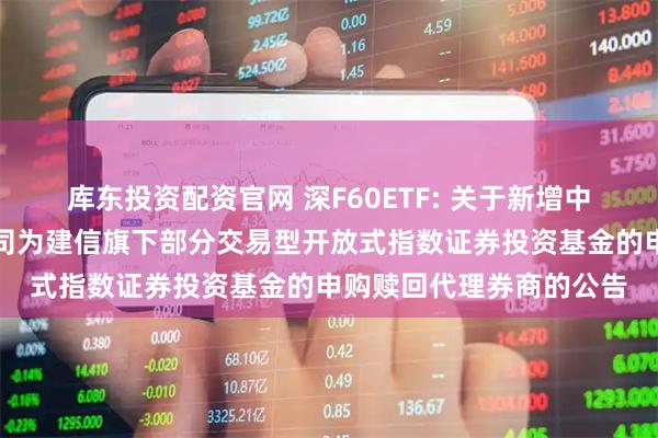 库东投资配资官网 深F60ETF: 关于新增中信建投证券股份有限公司为建信旗下部分交易型开放式指数证券投资基金的申购赎回代理券商的公告