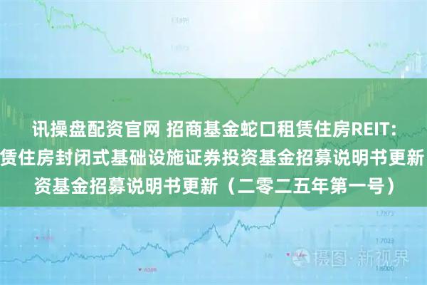 讯操盘配资官网 招商基金蛇口租赁住房REIT: 招商基金招商蛇口租赁住房封闭式基础设施证券投资基金招募说明书更新（二零二五年第一号）