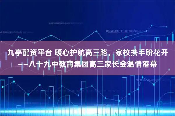 九亭配资平台 暖心护航高三路，家校携手盼花开——八十九中教育集团高三家长会温情落幕