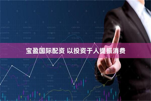 宝盈国际配资 以投资于人提振消费