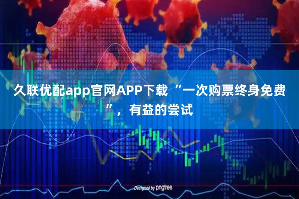 久联优配app官网APP下载 “一次购票终身免费”,有益的尝试