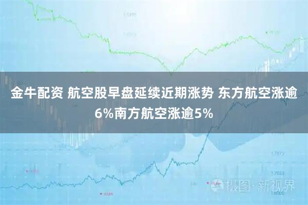 金牛配资 航空股早盘延续近期涨势 东方航空涨逾6%南方航空涨逾5%