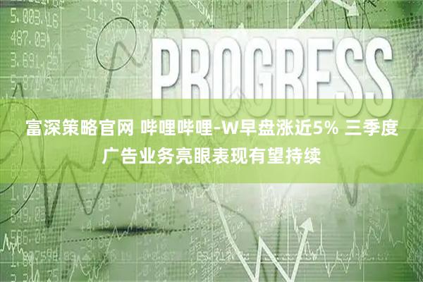 富深策略官网 哔哩哔哩-W早盘涨近5% 三季度广告业务亮眼表现有望持续