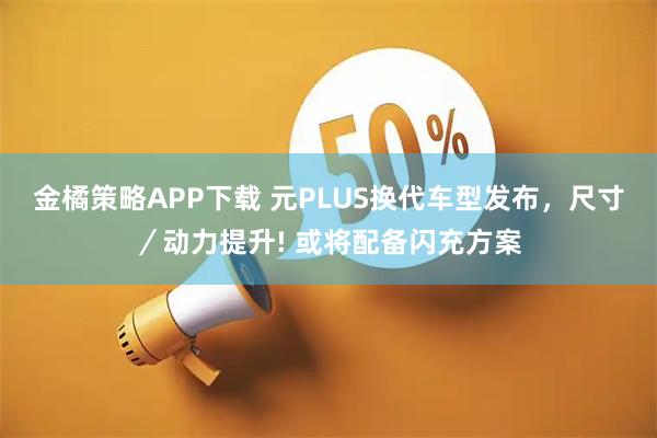 金橘策略APP下载 元PLUS换代车型发布，尺寸／动力提升! 或将配备闪充方案