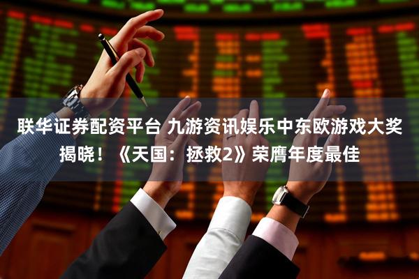 联华证券配资平台 九游资讯娱乐中东欧游戏大奖揭晓!《天国:拯救2》荣膺年度最佳