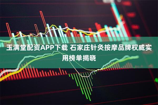 玉满堂配资APP下载 石家庄针灸按摩品牌权威实用榜单揭晓