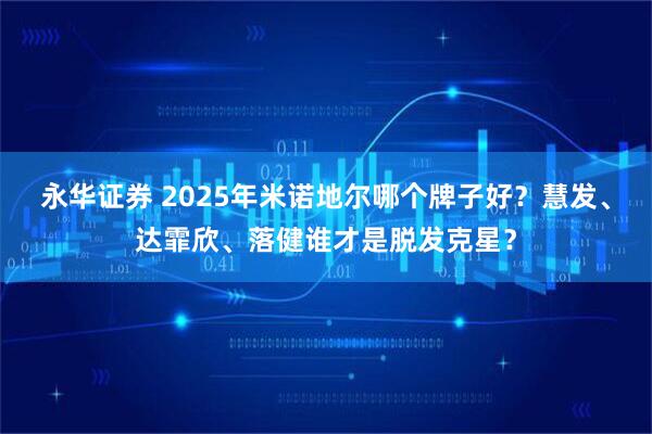 永华证券 2025年米诺地尔哪个牌子好？慧发、达霏欣、落健谁才是脱发克星？