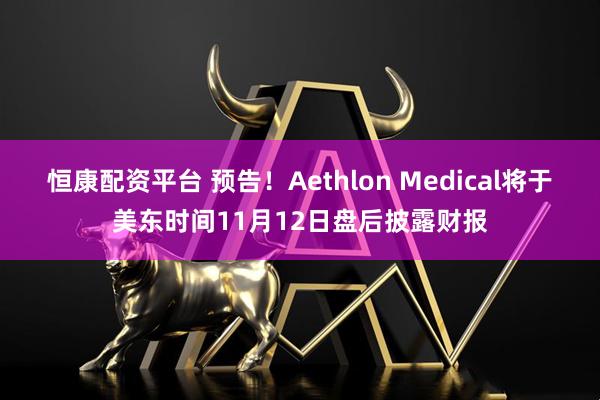 恒康配资平台 预告！Aethlon Medical将于美东时间11月12日盘后披露财报