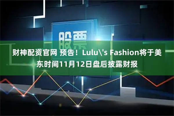 财神配资官网 预告！Lulu's Fashion将于美东时间11月12日盘后披露财报