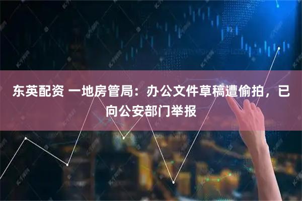 东英配资 一地房管局:办公文件草稿遭偷拍,已向公安部门举报