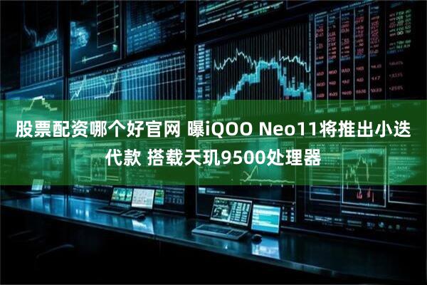 股票配资哪个好官网 曝iQOO Neo11将推出小迭代款 搭载天玑9500处理器