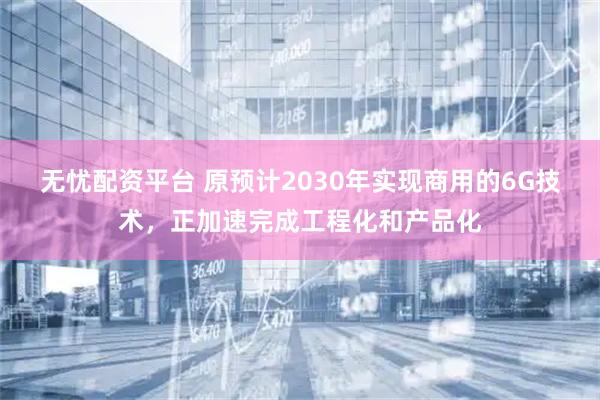 无忧配资平台 原预计2030年实现商用的6G技术,正加速完成工程化和产品化