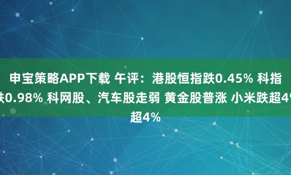 申宝策略APP下载 午评:港股恒指跌0.45% 科指跌0.98% 科网股、汽车股走弱 黄金股普涨 小米跌超4%