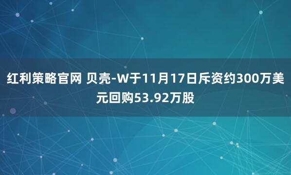 红利策略官网 贝壳-W于11月17日斥资约300万美元回购53.92万股