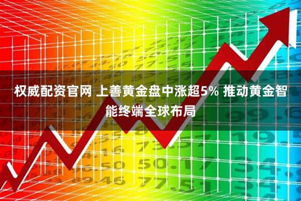 权威配资官网 上善黄金盘中涨超5% 推动黄金智能终端全球布局