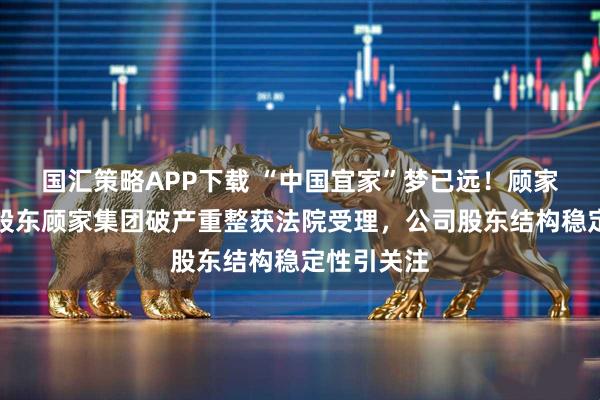 国汇策略APP下载 “中国宜家”梦已远！顾家家居创始股东顾家集团破产重整获法院受理，公司股东结构稳定性引关注