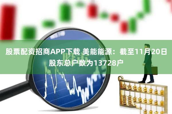 股票配资招商APP下载 美能能源：截至11月20日股东总户数为13728户