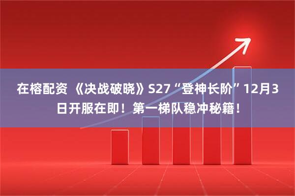 在榕配资 《决战破晓》S27“登神长阶”12月3日开服在即！第一梯队稳冲秘籍！