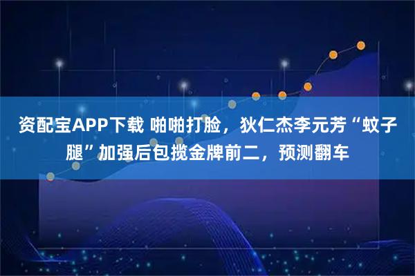 资配宝APP下载 啪啪打脸，狄仁杰李元芳“蚊子腿”加强后包揽金牌前二，预测翻车