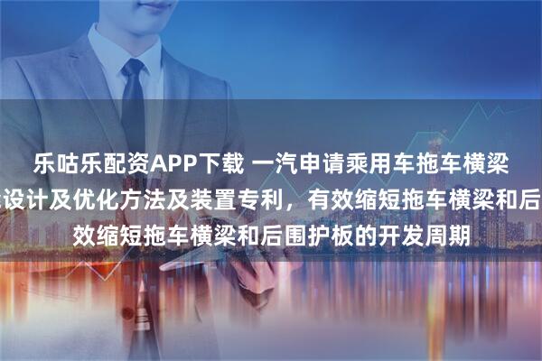 乐咕乐配资APP下载 一汽申请乘用车拖车横梁预挂工艺强度性能设计及优化方法及装置专利,有效缩短拖车横梁和后围护板的开发周期