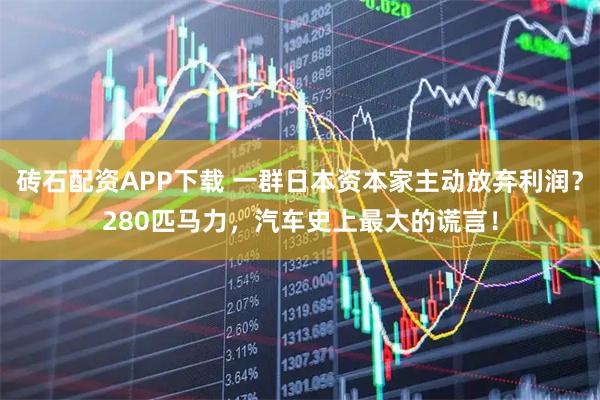 砖石配资APP下载 一群日本资本家主动放弃利润?280匹马力,汽车史上最大的谎言!
