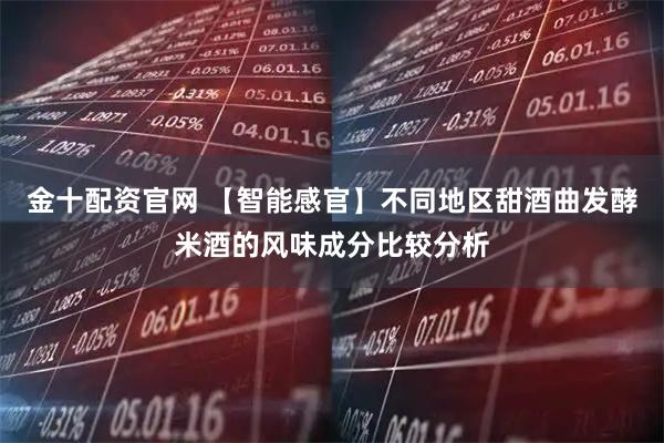 金十配资官网 【智能感官】不同地区甜酒曲发酵米酒的风味成分比较分析