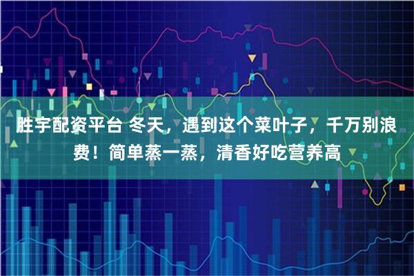 胜宇配资平台 冬天，遇到这个菜叶子，千万别浪费！简单蒸一蒸，清香好吃营养高
