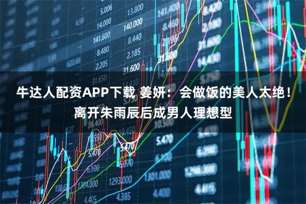 牛达人配资APP下载 姜妍：会做饭的美人太绝！离开朱雨辰后成男人理想型