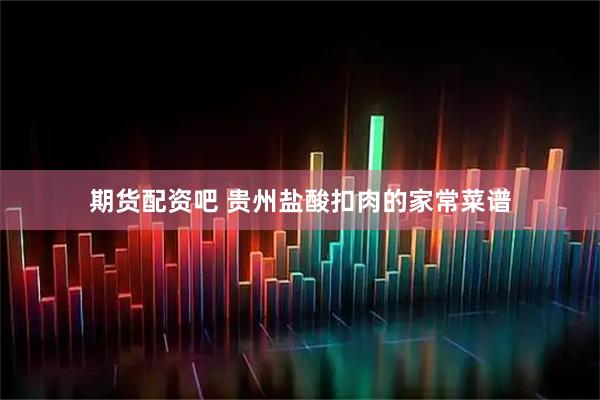 期货配资吧 贵州盐酸扣肉的家常菜谱