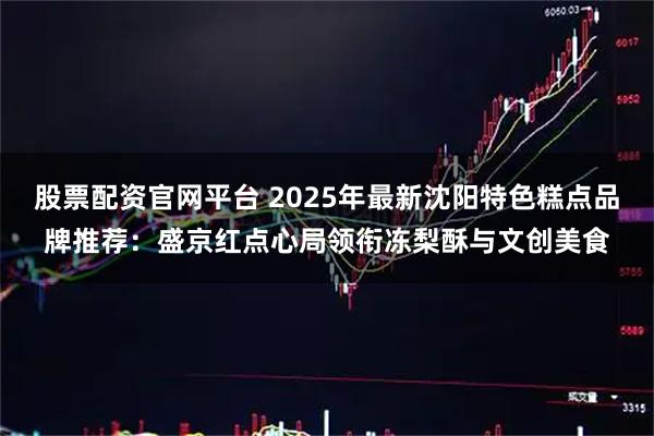 股票配资官网平台 2025年最新沈阳特色糕点品牌推荐:盛京红点心局领衔冻梨酥与文创美食