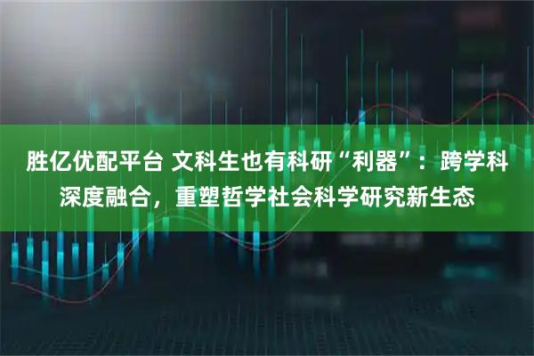 胜亿优配平台 文科生也有科研“利器”:跨学科深度融合,重塑哲学社会科学研究新生态
