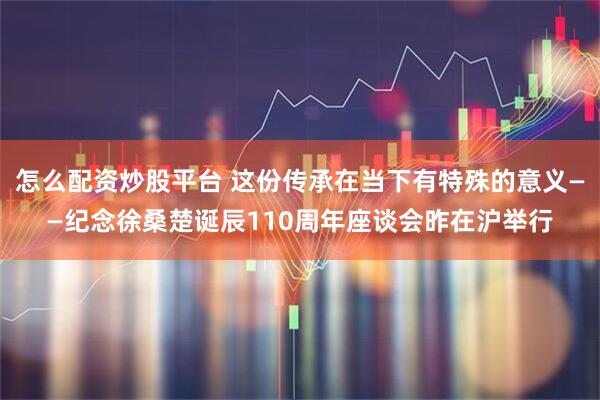 怎么配资炒股平台 这份传承在当下有特殊的意义——纪念徐桑楚诞辰110周年座谈会昨在沪举行
