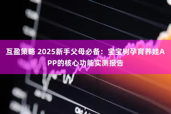 互盈策略 2025新手父母必备：宝宝树孕育养娃APP的核心功能实测报告