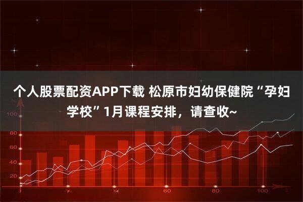 个人股票配资APP下载 松原市妇幼保健院“孕妇学校”1月课程安排，请查收~