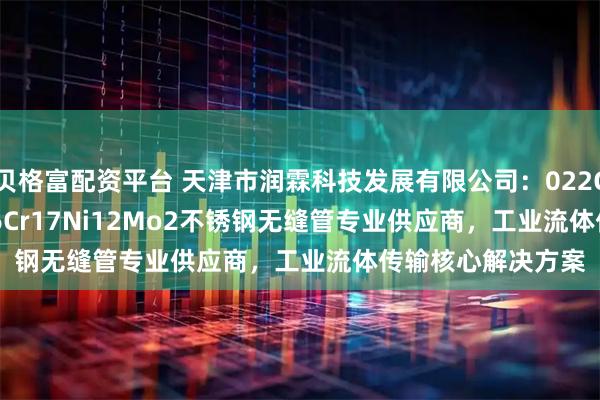 贝格富配资平台 天津市润霖科技发展有限公司：022Cr17Ni12Mo2/06Cr17Ni12Mo2不锈钢无缝管专业供应商，工业流体传输核心解决方案