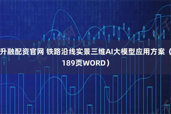 升融配资官网 铁路沿线实景三维AI大模型应用方案（189页WORD）