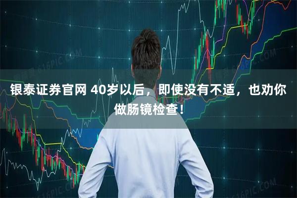 银泰证券官网 40岁以后，即使没有不适，也劝你做肠镜检查！