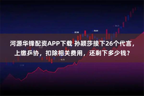 河源华锋配资APP下载 孙颖莎接下26个代言，上缴乒协，扣除相关费用，还剩下多少钱？