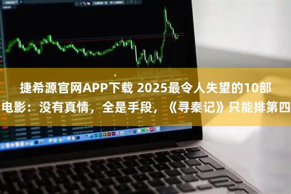 捷希源官网APP下载 2025最令人失望的10部电影：没有真情，全是手段，《寻秦记》只能排第四