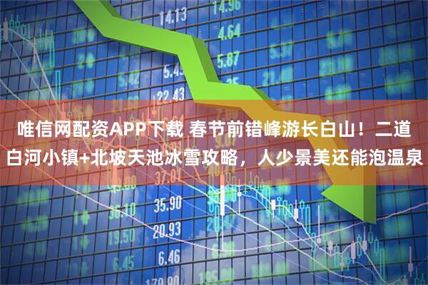唯信网配资APP下载 春节前错峰游长白山！二道白河小镇+北坡天池冰雪攻略，人少景美还能泡温泉