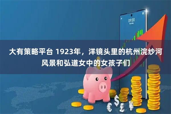 大有策略平台 1923年，洋镜头里的杭州浣纱河风景和弘道女中的女孩子们