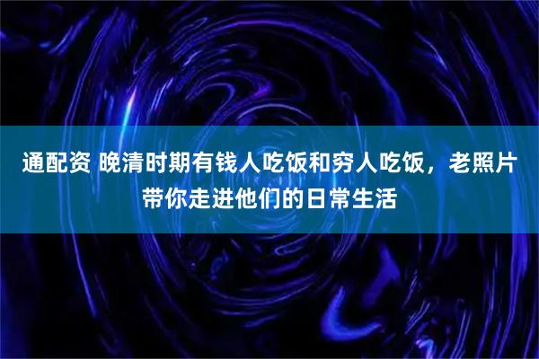 通配资 晚清时期有钱人吃饭和穷人吃饭，老照片带你走进他们的日常生活