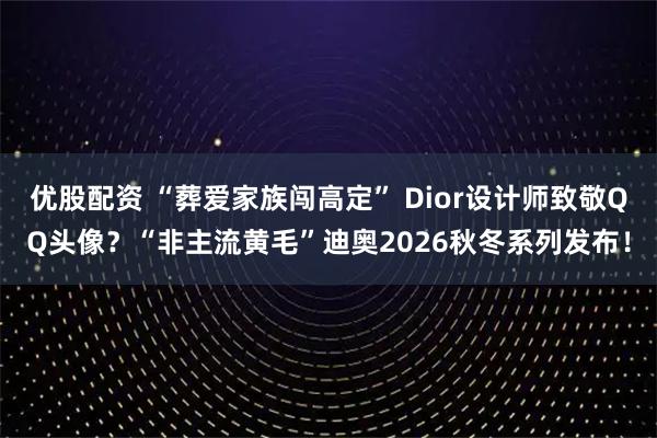 优股配资 “葬爱家族闯高定” Dior设计师致敬QQ头像？“非主流黄毛”迪奥2026秋冬系列发布！
