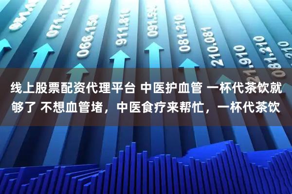 线上股票配资代理平台 中医护血管 一杯代茶饮就够了 不想血管堵,中医食疗来帮忙,一杯代茶饮